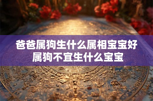 爸爸属狗生什么属相宝宝好 属狗不宜生什么宝宝 爸爸属狗生什么属相宝宝好 属狗不宜生什么宝宝