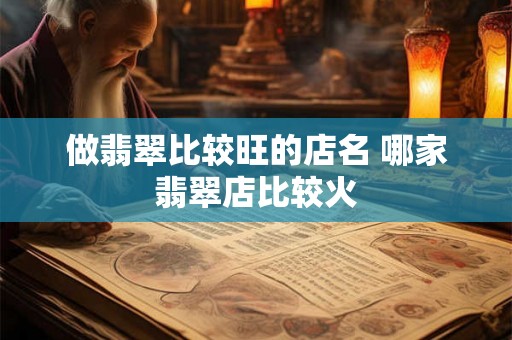 做翡翠比较旺的店名 哪家翡翠店比较火