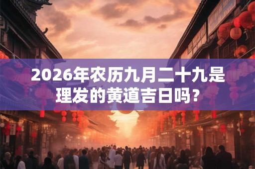 2026年农历九月二十九是理发的黄道吉日吗？