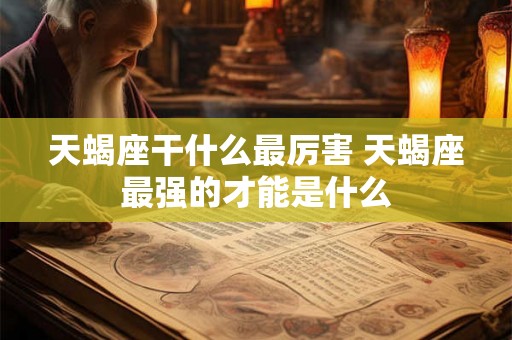 天蝎座干什么最厉害 天蝎座最强的才能是什么 天蝎座干什么最厉害 天蝎座最强的才能是什么