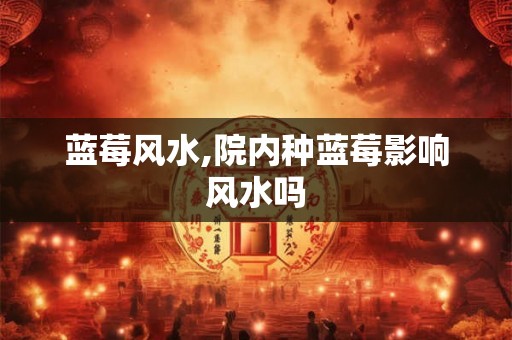 蓝莓风水,院内种蓝莓影响风水吗