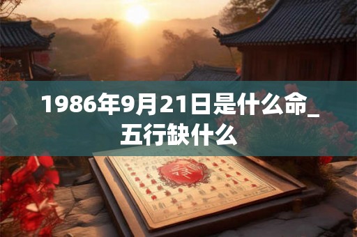 1986年9月21日是什么命_五行缺什么