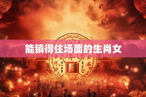 能镇得住场面的生肖女 能镇得住场面的生肖女