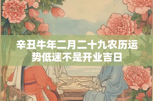 辛丑牛年二月二十九农历运势低迷不是开业吉日