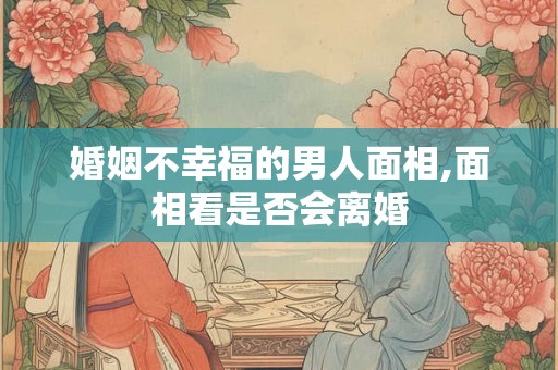 婚姻不幸福的男人面相,面相看是否会离婚