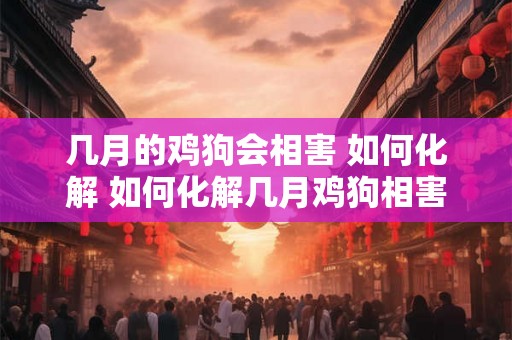 几月的鸡狗会相害 如何化解 如何化解几月鸡狗相害