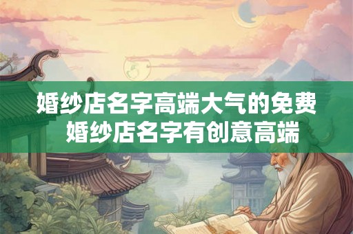 婚纱店名字高端大气的免费  婚纱店名字有创意高端