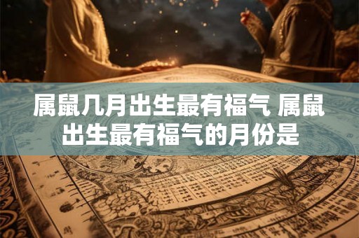 属鼠几月出生最有福气 属鼠出生最有福气的月份是