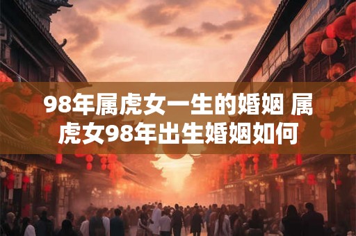 98年属虎女一生的婚姻 属虎女98年出生婚姻如何