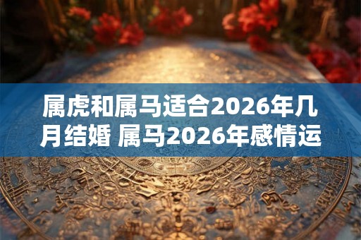 属虎和属马适合2026年几月结婚 属马2026年感情运势好吗