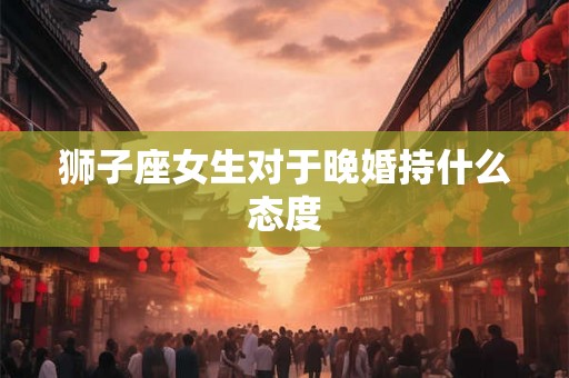狮子座女生对于晚婚持什么态度