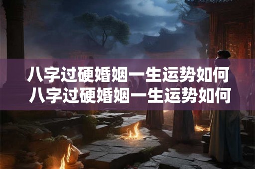 八字过硬婚姻一生运势如何 八字过硬婚姻一生运势如何 八字过硬婚姻一生运势如何 八字过硬婚姻一生运势如何