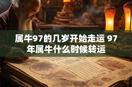 属牛97的几岁开始走运 97年属牛什么时候转运 属牛97的几岁开始走运 97年属牛什么时候转运