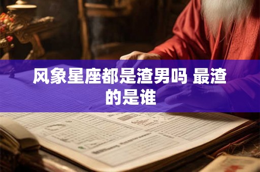 风象星座都是渣男吗 最渣的是谁 风象星座都是渣男吗 最渣的是谁