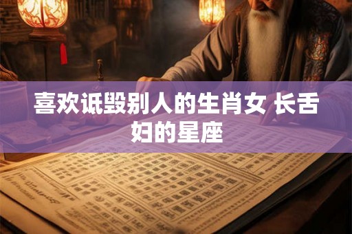 喜欢诋毁别人的生肖女 长舌妇的星座