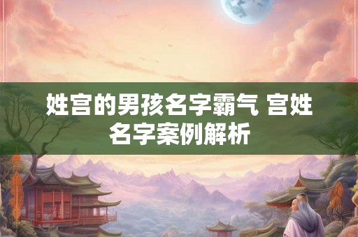 姓宫的男孩名字霸气 宫姓名字案例解析