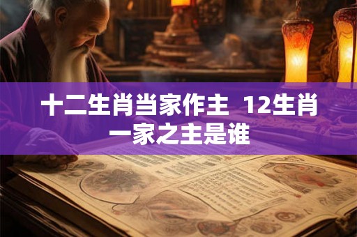 十二生肖当家作主  12生肖一家之主是谁