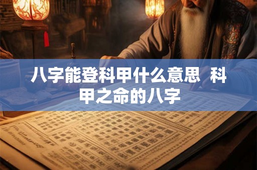 八字能登科甲什么意思 科甲之命的八字 八字能登科甲什么意思 科甲之命的八字