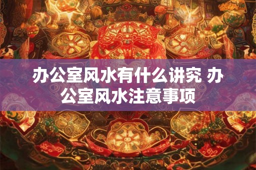 办公室风水有什么讲究 办公室风水注意事项 办公室风水有什么讲究 办公室风水注意事项