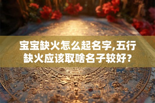 宝宝缺火怎么起名字,五行缺火应该取啥名子较好？