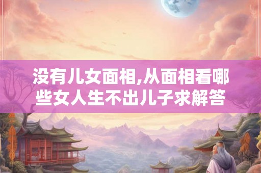 没有儿女面相,从面相看哪些女人生不出儿子求解答 没有儿女面相,从面相看哪些女人生不出儿子求解答