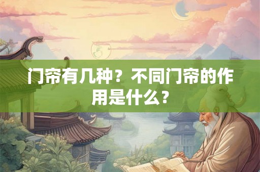 门帘有几种?不同门帘的作用是什么? 门帘有几种?不同门帘的作用是什么?