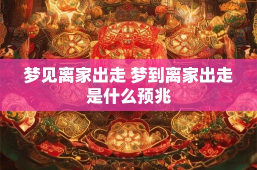 梦见离家出走 梦到离家出走是什么预兆 梦见离家出走 梦到离家出走是什么预兆