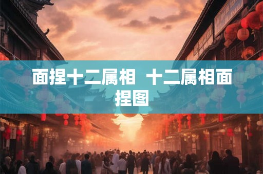 面捏十二属相 十二属相面捏图 面捏十二属相 十二属相面捏图