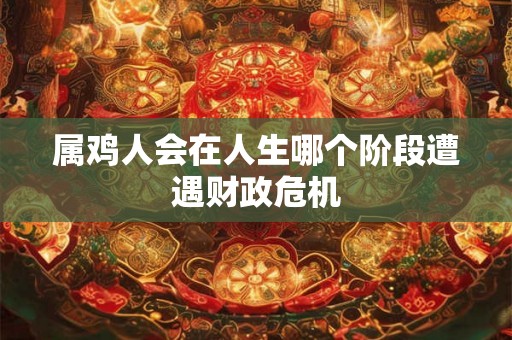 属鸡人会在人生哪个阶段遭遇财政危机
