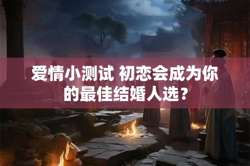 爱情小测试 初恋会成为你的最佳结婚人选？
