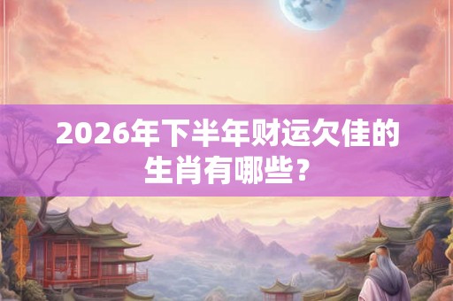 2026年下半年财运欠佳的生肖有哪些? 2026年下半年财运欠佳的生肖有哪些?