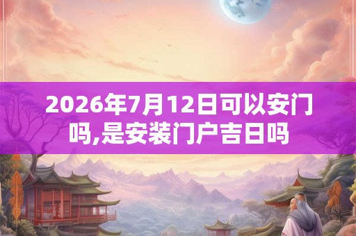 2026年7月12日可以安门吗,是安装门户吉日吗