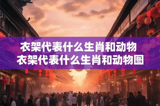 衣架代表什么生肖和动物 衣架代表什么生肖和动物图片 衣架代表什么生肖和动物 衣架代表什么生肖和动物图片
