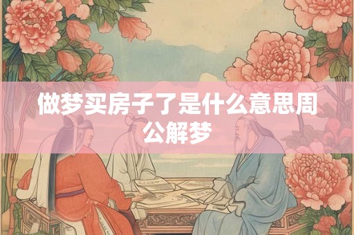 做梦买房子了是什么意思周公解梦 做梦买房子了是什么意思周公解梦