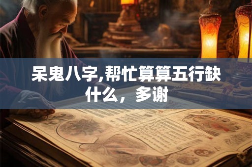 呆鬼八字,帮忙算算五行缺什么，多谢