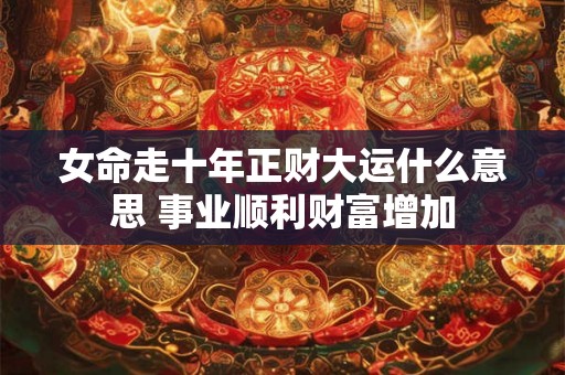 女命走十年正财大运什么意思 事业顺利财富增加