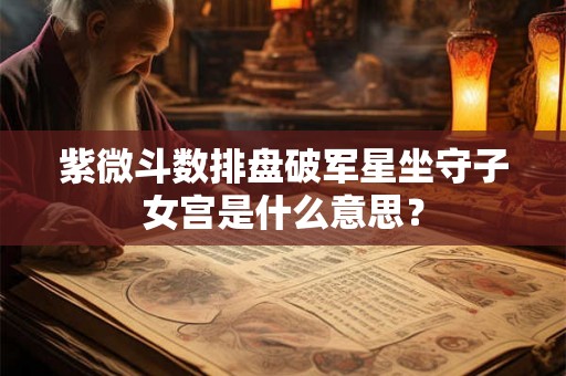 紫微斗数排盘破军星坐守子女宫是什么意思? 紫微斗数排盘破军星坐守子女宫是什么意思?