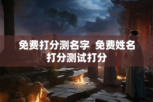 免费打分测名字  免费姓名打分测试打分