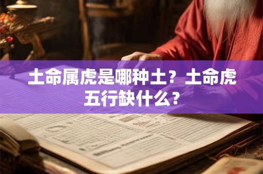 土命属虎是哪种土?土命虎五行缺什么? 土命属虎是哪种土?土命虎五行缺什么?