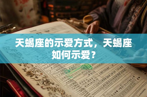 天蝎座的示爱方式,天蝎座如何示爱? 天蝎座的示爱方式,天蝎座如何示爱?