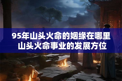 95年山头火命的姻缘在哪里 山头火命事业的发展方位