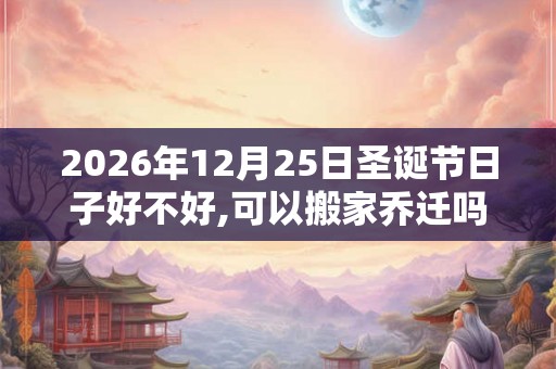 2026年12月25日圣诞节日子好不好,可以搬家乔迁吗？