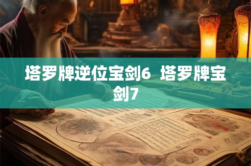 塔罗牌逆位宝剑6 塔罗牌宝剑7 塔罗牌逆位宝剑6 塔罗牌宝剑7