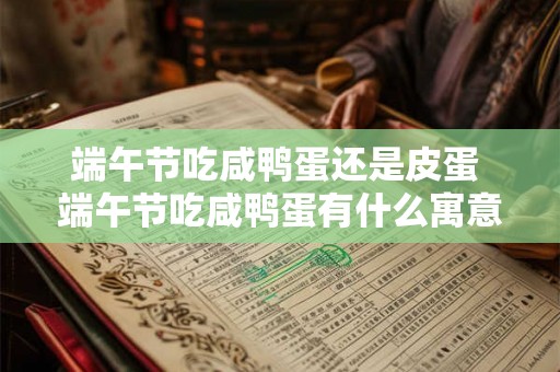 端午节吃咸鸭蛋还是皮蛋 端午节吃咸鸭蛋有什么寓意 端午节吃咸鸭蛋还是皮蛋 端午节吃咸鸭蛋有什么寓意