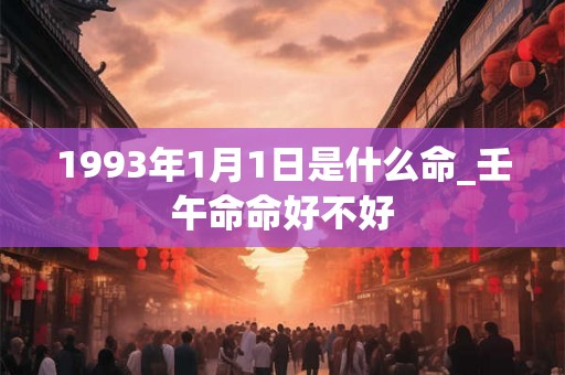 1993年1月1日是什么命_壬午命命好不好 1993年1月1日是什么命_壬午命命好不好