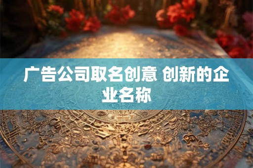 广告公司取名创意 创新的企业名称
