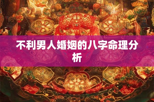 不利男人婚姻的八字命理分析 不利男人婚姻的八字命理分析