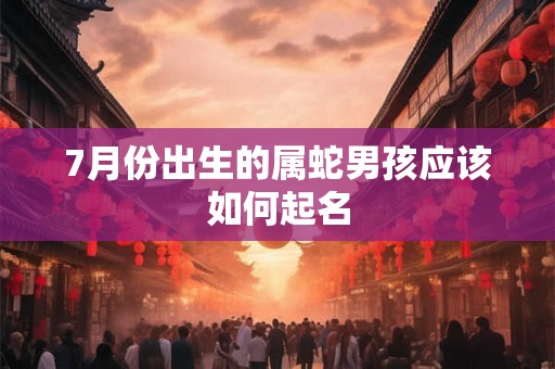7月份出生的属蛇男孩应该如何起名