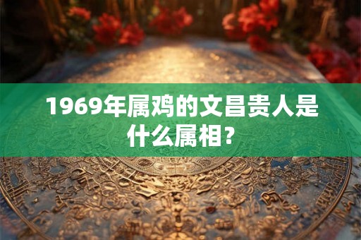 1969年属鸡的文昌贵人是什么属相？