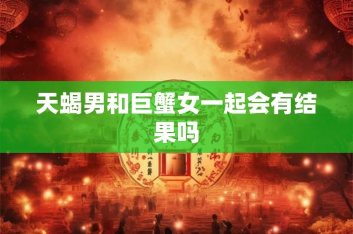 天蝎男和巨蟹女一起会有结果吗